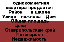 однокомнатная квартира продается › Район ­ 30я школа › Улица ­ нежнова › Дом ­ 69 › Общая площадь ­ 36 › Цена ­ 2 600 000 - Ставропольский край, Пятигорск г. Недвижимость » Квартиры продажа   . Ставропольский край